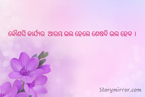  କୌଣସି କାର୍ଯ୍ୟର  ଆରମ୍ଭ ଭଲ ହେଲେ ଶେଷବି ଭଲ ହେବ । 