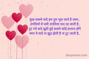 कुछ कसमे वादे हम तुम भूल जाते है जरुर..
 उंगलियों में थमी उंगलियां याद रह जाती है..
टूट गये वादे झूठी हुई कसमे कोई हालात होंगे
मगर ये यादें ना झूठ होती है ना टूट जाती है..