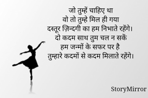 जो तुम्हें चाहिए था
वो तो तुम्हे मिल ही गया
दस्तूर ज़िन्दगी का हम निभाते रहेंगे।
दो कदम साथ तुम चल न सकें 
हम जन्मों के सफर पर है 
तुम्हारे कदमों से कदम मिलाते रहेंगे।