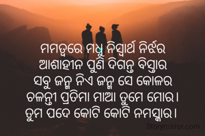 ମମତ୍ଵରେ ମଧୁ ନିସ୍ଵାର୍ଥ ନିର୍ଝର
ଆଶାହୀନ ପୁଣି ଦିଗନ୍ତ ବିସ୍ତାର
ସବୁ ଜନ୍ମ ନିଏ ଜନ୍ମ ସେ କୋଳର
ଚଳନ୍ତୀ ପ୍ରତିମା ମାଆ ତୁମେ ମୋର।
ତୁମ ପଦେ କୋଟି କୋଟି ନମସ୍କାର। 