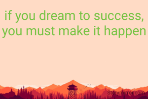 if you dream to success, you must make it happen