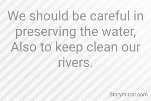 We should be careful in preserving the water,
Also to keep clean our rivers.