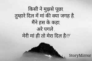 किसी ने मुझसे पूछा,
तुम्हारे दिल में मां की क्या जगह है,
मैंने हस के कहा,
अरे पगले ,
मेरी मां ही तो मेरा दिल है!!!
