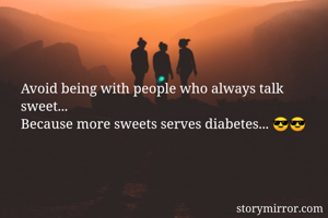 Avoid being with people who always talk sweet... 
Because more sweets serves diabetes... 😎😎