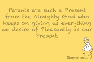 Parents are such a Present from the Almighty God who keeps on giving us everything we desire of Pleasantly as our Present.