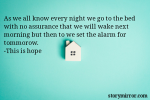 As we all know every night we go to the bed with no assurance that we will wake next morning but then to we set the alarm for tommorow. 
-This is hope
