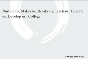 Nurture us, Makes us, Breaks us, Teach us, Tolerate us, Develop us.. College