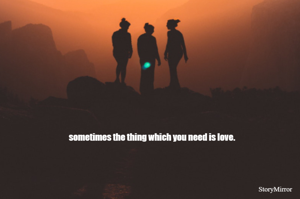 sometimes the thing which you need is love.