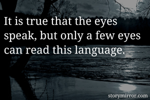 It is true that the eyes speak, but only a few eyes can read this language.