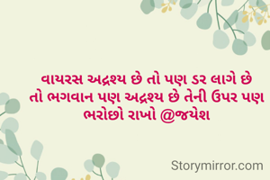 વાયરસ અદ્રશ્ય છે તો પણ ડર લાગે છે
તો ભગવાન પણ અદ્રશ્ય છે તેની ઉપર પણ ભરોછો રાખો @જયેશ