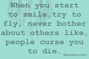 When you start to smile,try to fly, never bother about others like, people curse you to die.