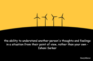 the ability to understand another person's thoughts and feelings in a situation from their point of view, rather than your own - Ishani Sarkar