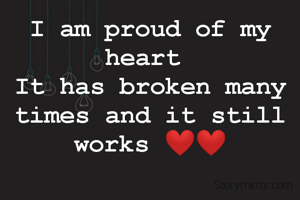 I am proud of my heart 
It has broken many times and it still works ❤❤