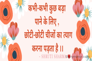 कभी-कभी कुछ बड़ा पाने के लिए , 
 छोटी-छोटी चीजों का त्याग करना पड़ता है ।।