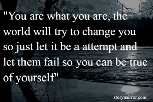 "You are what you are, the world will try to change you so just let it be a attempt and let them fail so you can be true of yourself"