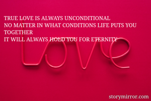 TRUE LOVE IS ALWAYS UNCONDITIONAL 
NO MATTER IN WHAT CONDITIONS LIFE PUTS YOU TOGETHER 
IT WILL ALWAYS HOLD YOU FOR ETERNITY 