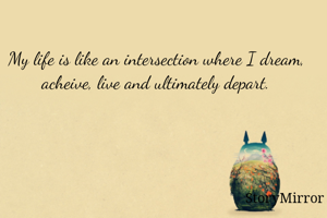 My life is like an intersection where I dream, acheive, live and ultimately depart.