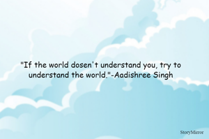 "If the world dosen't understand you, try to understand the world."-Aadishree Singh