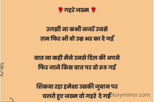 🌹गहरे जख्म 🌹

उलझी ना कभी नजरें उनसे
ग़म फिर भी वो उम्र भर का दे गईं

बात ना कही मैने उनसे दिल की अपने
फिर जाने किस बात पर वो रूठ गई

शिकवा रहा हमेशा उसकी जुबान पर
चलते हुए जख्म वो गहरे  दे गईं 

नाराज़ थी वो  हर मुस्कराहट पर मेरी
छुपने लगी वो हर आहट पर मेरी

जाते हूऐ वो मेरा काम आसान कर गईं
दे कर गहरे जख्म उम्र भर के

वो मोहन की रूह अपने नाम कर गईं
भूला वो भी ना सकेगी मुझको

जो अपने इश्क मे मुझ