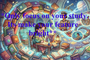 **Only focus on your study. Its make your feature bright**