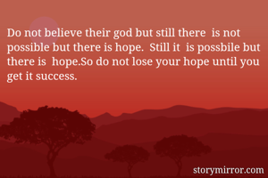 Do not believe their god but still there  is not possible but there is hope.  Still it  is possbile but there is  hope.So do not lose your hope until you get it success.