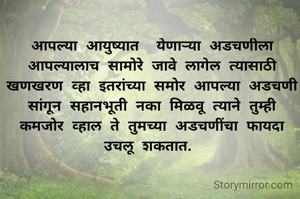 आपल्या आयुष्यात  येणाऱ्या अडचणीला आपल्यालाच सामोरे जावे लागेल त्यासाठी खणखरण व्हा इतरांच्या समोर आपल्या अडचणी सांगून सहानभूती नका मिळवू त्याने तुम्ही कमजोर व्हाल ते तुमच्या अडचणींचा फायदा उचलू शकतात. 