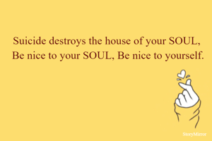 Suicide destroys the house of your SOUL, 
Be nice to your SOUL, Be nice to yourself.