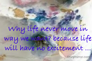 Why life never move in way we want? because life will have no excitement ...
