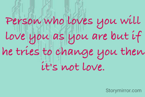 Person who loves you will love you as you are but if he tries to change you then it's not love.