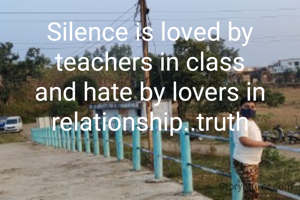 Silence is loved by teachers in class and hate by lovers in relationship..truth