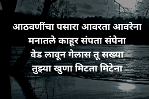 आठवणींचा पसारा आवरता आवरेना
मनातले काहूर संपता संपेना
वेड लावून गेलास तू सख्या
तुझ्या खुणा मिटता मिटेना
