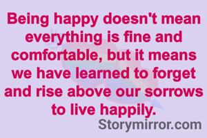 Being happy doesn't mean everything is fine and comfortable, but it means we have learned to forget and rise above our sorrows to live happily.
