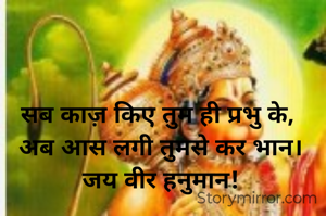 सब काज़ किए तुम ही प्रभु के, 
अब आस लगी तुमसे कर भान।
जय वीर हनुमान!