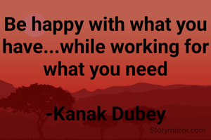 Be happy with what you have...while working for what you need

-Kanak Dubey