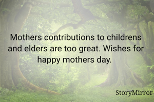 Mothers contributions to childrens and elders are too great. Wishes for happy mothers day. 