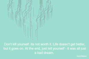 Don't kill yourself. Its not worth it. Life doesn't get better, but it goes on. At the end, just tell yourself - it was all just a bad dream. 