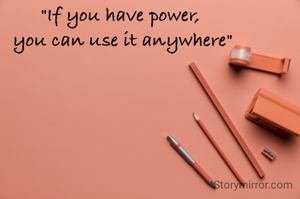 "If you have power, 
you can use it anywhere"