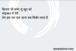 कितना भी समेट लूं खुद को
मोहब्बत में तेरी
तेरा इक पल याद आना सब बिखेर जाता है