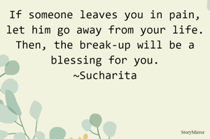 If someone leaves you in pain, let him go away from your life.
Then, the break-up will be a blessing for you.
~Sucharita