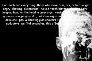 For  each and everything  those who make fuss, cry, make fun, get angry, showing  disinterest,  nails & tooth bitters, plucking hairs , keeping hand on the head  a omen sign,  mush twisters,   long  nails growers, shopping habit  , not standing in one place. coffee & Tea drinkers   pan  & chewing gum chewers like such various other adductors  we find around us, this effects  once  personality