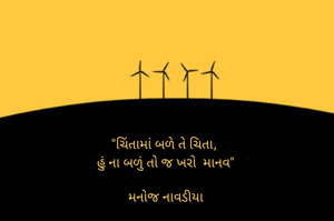 "ચિંતામાં બળે તે ચિતા, 
હું ના બળું તો જ ખરો  માનવ"

મનોજ નાવડીયા