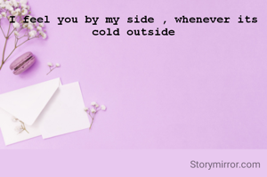 I feel you by my side , whenever its cold outside