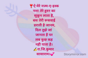 ❣ऐ मेरे नज्म-ए-इश्क
नशा तेरे हुस्न का
सुकून लाता है,
बस तेरी रूसवाई
 डराती है जानम,
दिल तुझे जां 
जानता है पर
लब कुछ कह
नही पाता है।
✍रा.जि.कुमार 
   सासाराम।💕
