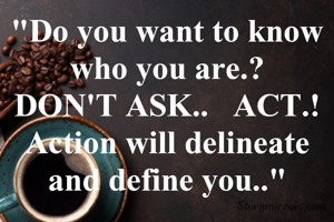 "Do you want to know who you are.?
DON'T ASK..   ACT.!
Action will delineate and define you.."