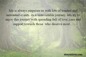 life is always surprises us with lots of wanted and unwanted events. its a unavoidable journey. lets try to enjoy this journey with spreading full of love, care and support towards those  who deserve most....
