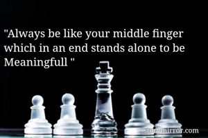 
"Always be like your middle finger which in an end stands alone to be Meaningfull "