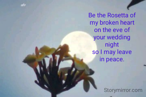 Be the Rosetta of
my broken heart
on the eve of
your wedding
night
so I may leave
in peace.