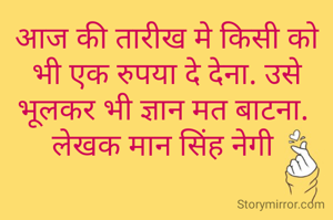 आज की तारीख मे किसी को भी एक रुपया दे देना. उसे भूलकर भी ज्ञान मत बाटना. 
लेखक मान सिंह नेगी 