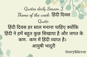 Quotes daily Season 2
Theme of the week: हिंदी दिवस
Quote:
हिंदी दिवस हर साल मनाना चाहिए क्योंकि हिंदी ने हमें बहुत कुछ सिखाया है और जगत के कण- कण में हिंदी व्याप्त है।
आयुषी भादूरी
