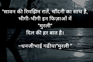 "सावन की रिमझिम रातें, चाँदनी का साथ है,
भीगी-भीगी इन फिज़ाओं में
"मुरली"
दिल की हर बात है।

-धनजीभाई गढीया"मुरली "
